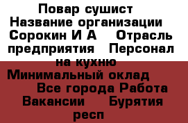 Повар-сушист › Название организации ­ Сорокин И.А. › Отрасль предприятия ­ Персонал на кухню › Минимальный оклад ­ 18 000 - Все города Работа » Вакансии   . Бурятия респ.